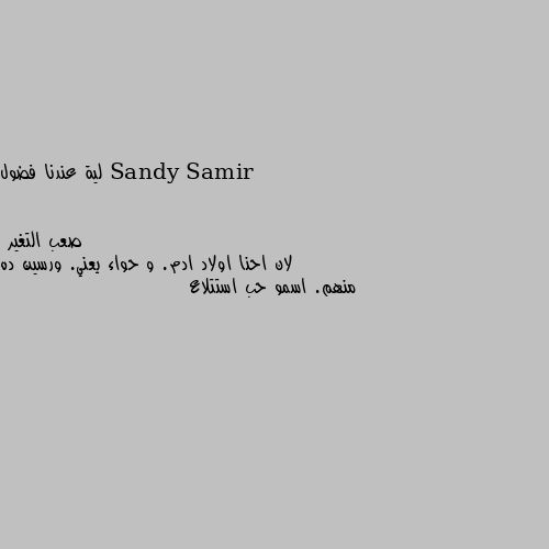 لية عندنا فضول لان احنا اولاد ادم. و حواء يعني. ورسين ده منهم. اسمو حب استتلاع