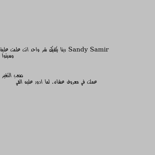 ربنا يكفيك شر واحد انت علمت علية وسبتوا عملت في معروف عشان. لما ادور عليه القي