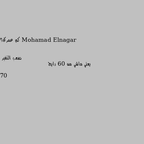 كم عمرك؟ يعني ماشي من 60 رايح 70