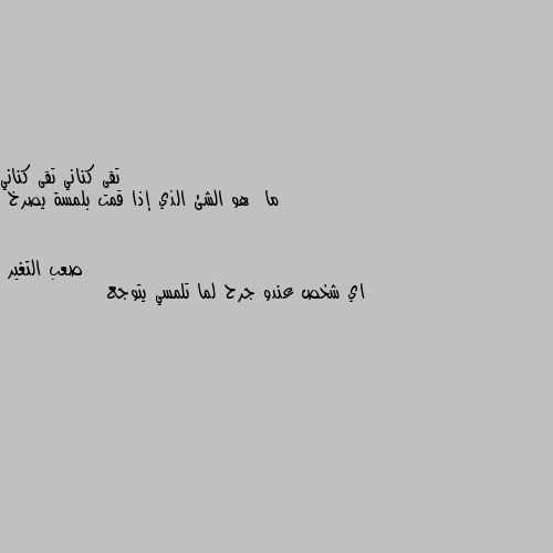 ما  هو الشئ الذي إذا قمت بلمسة يصرخ اي شخص عندو جرح لما تلمسي يتوجع