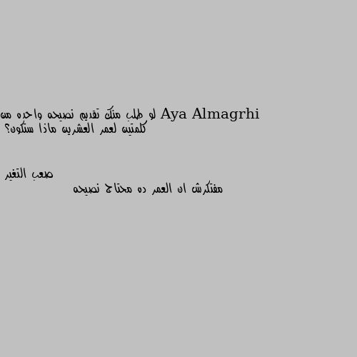 لو طلب منك تقديم نصيحه واحده من كلمتين لعمر العشرين ماذا ستكون؟ مفتكرش ان العمر ده محتاج نصيحه