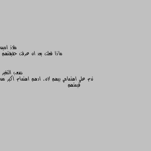 ماذا فعلت بعد ان عرفت حقيقتهم ندم علي اهتمامي بيهم لان. ادهم اهتمام اكبر من قيمتهم