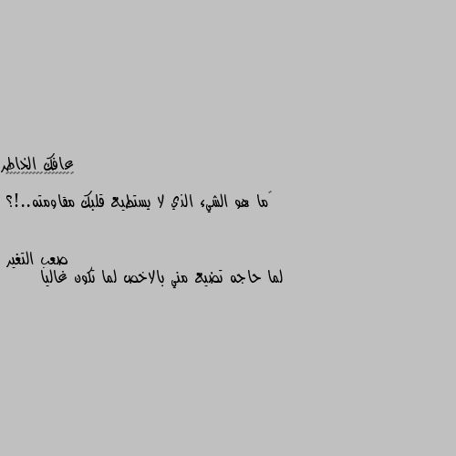 ‏ما هو الشيء الذي لا يستطيع قلبك مقاومته..!؟ لما حاجه تضيع مني بالاخص لما تكون غاليا