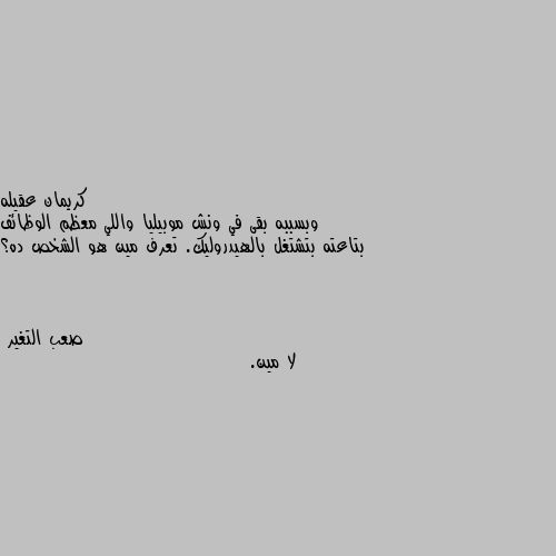 وبسببه بقى في ونش موبيليا واللي معظم الوظائف بتاعته بتشتغل بالهيدروليك. تعرف مين هو الشخص ده؟ لا مين.