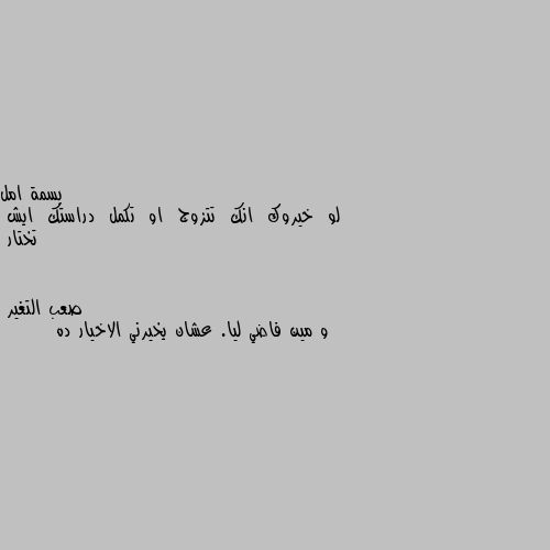 لو  خيروك  انك  تتزوج  او  تكمل  دراستك  ايش  تختار و مين فاضي ليا. عشان يخيرني الاخيار ده