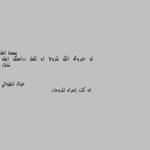 لو  خيروك  انك  تتزوج  او  تكمل  دراستك  ايش  تختار ان كنت إمراه لتزوجت