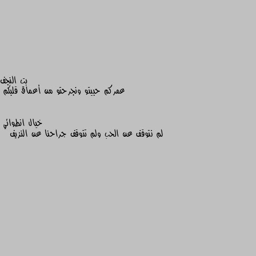 عمركم حبيتو ونجرحتو من أعماق قلبكم لم نتوقف عن الحب ولم تتوقف جراحنا عن النزيف