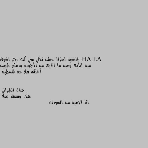 بالنسبة لسؤال ممكن تحكي معي كنت بدي اشوف مين اتابع ومين ما اتابع من الأجوبة ودمتم طيبين أختكم هلا من فلسطين هلا. وسهلا بهلا
انا الامين من السودان