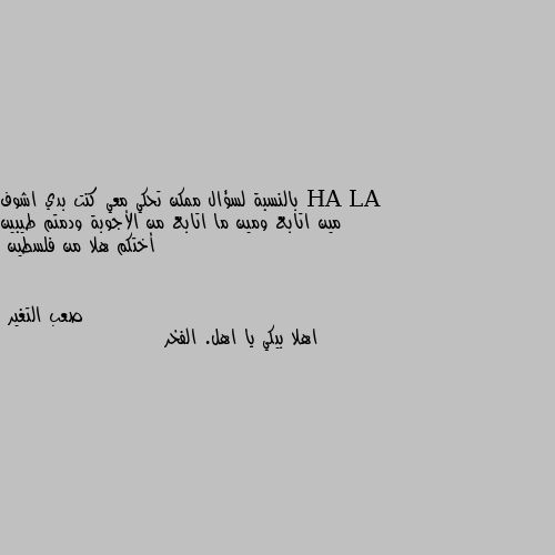 بالنسبة لسؤال ممكن تحكي معي كنت بدي اشوف مين اتابع ومين ما اتابع من الأجوبة ودمتم طيبين أختكم هلا من فلسطين اهلا بيكي يا اهل. الفخر