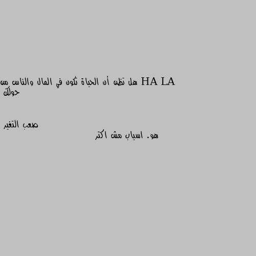 هل تظن أن الحياة تكون في المال والناس من حولك هو. اسباب مش اكتر