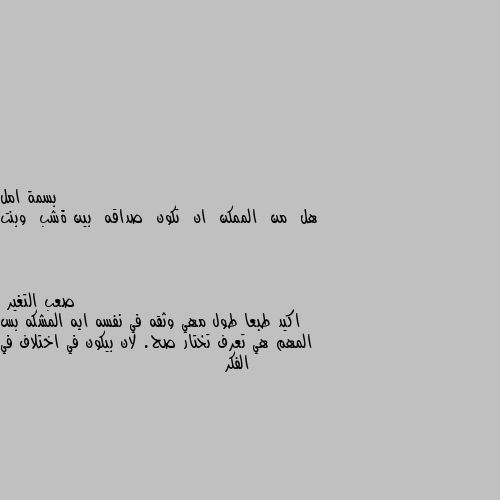 هل  من  الممكن  ان  تكون  صداقه  بين ةشب  وبنت اكيد طبعا طول مهي وثقه في نفسه ايه المشكه بس المهم هي تعرف تختار صح. لان بيكون في اختلاف في الفكر