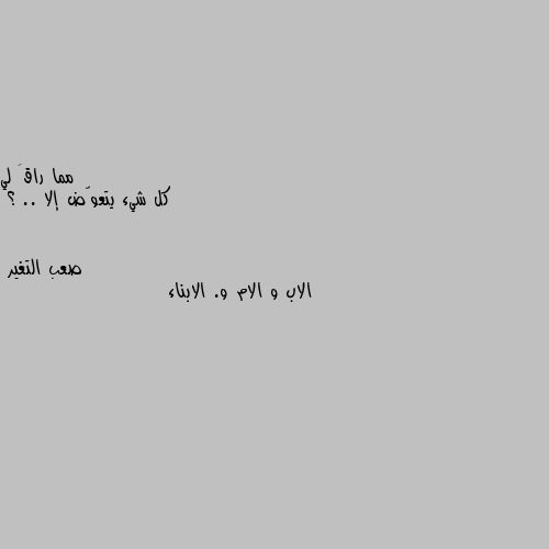 كل شيء يتعوّض إلا .. ؟ الاب و الام و. الابناء