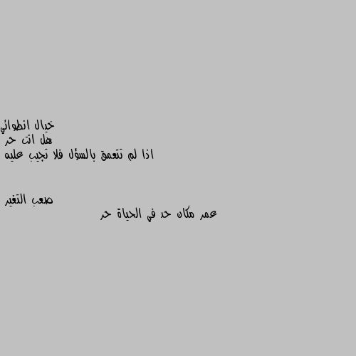 هل انت حر
اذا لم تتعمق بالسؤل فلا تجيب عليه عمر مكان حد في الحياة حر