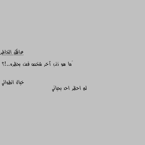 ‏ما هو ذنب آخر شخص قمت بحظره..!؟ لم احظر احد بحياتي