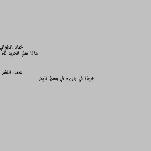 ماذا تعني الحريه لك عيشا في جزيره في وسط البحر