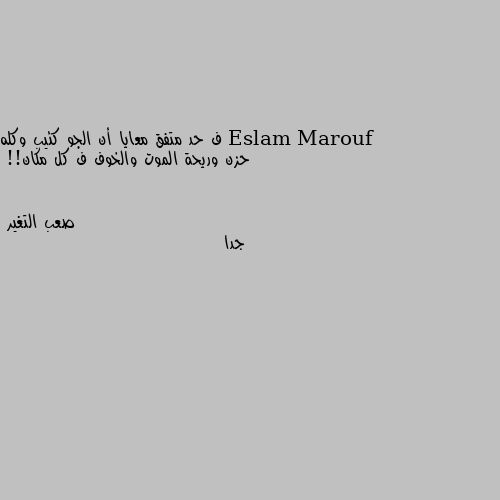 ف حد متفق معايا أن الجو كئيب وكله حزن وريحة الموت والخوف ف كل مكان!! جدا