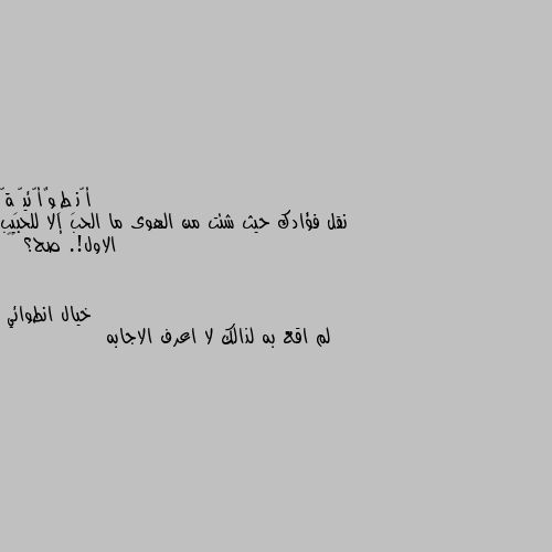 نقل فؤادك حيث شئت من الهوى ما الحب إلا للحبيب الاول!. صح؟ ☹️ لم اقع به لذالك لا اعرف الاجابه