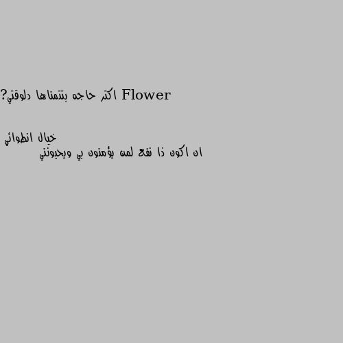 اكتر حاجه بتتمناها دلوقتي? ان اكون ذا نفع لمن يؤمنون بي ويحبونني