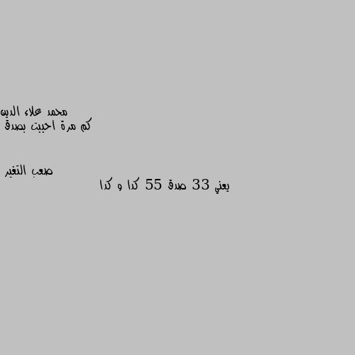 كم مرة احببت بصدق يعني 33 صدق 55 كدا و كدا