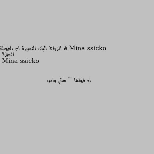 ف الزواج البنت القصيرة ام الطويلة افضل؟ اه طولها ١٥٢ سنتي ونص