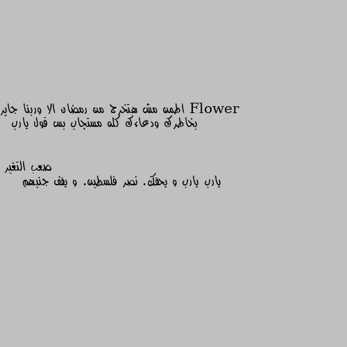 اطمن مش هتخرج من رمضان الا وربنا جابر بخاطرك ودعاءك كله مستجاب بس قول يارب 💚 يارب يارب و يحقك. نصر فلسطين. و يقف جنبهم