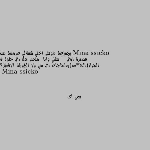 يجماعة دلوقتى اختي شيفالي عروسة بس قصيرة اوي ١٥٢ سنتي وانا  متحير هل دي حلوة ق الجواز(الج*س)والحاجات دي هي ولا الطويلة الافضل؟ يعني اى