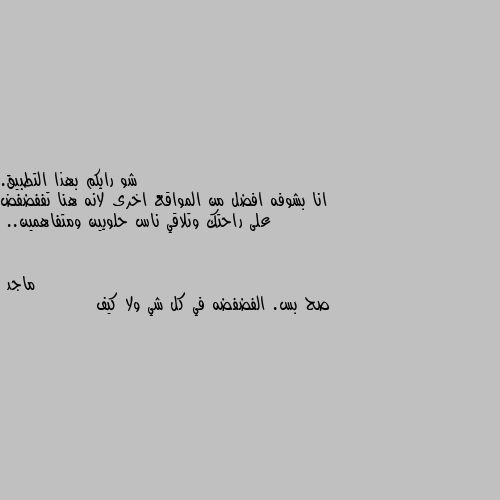 شو رايكم بهذا التطبيق. 
انا بشوفه افضل من المواقع اخرى لانه هنا تففضفض على راحتك وتلاقي ناس حلويين ومتفاهمين.. صح بس. الفضفضه في كل شي ولا كيف