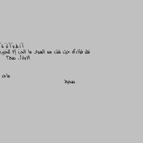 نقل فؤادك حيث شئت من الهوى ما الحب إلا للحبيب الاول!. صح؟ ☹️ صحيح