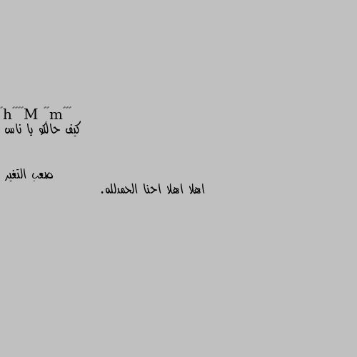 كيف حالكو يا ناس اهلا اهلا احنا الحمدلله.