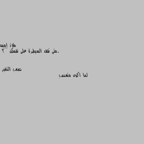 .متى تفقد السيطرة على نفسك 💔🖤🐚؟ لما اكون متعصب