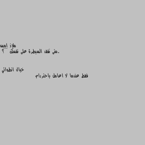 .متى تفقد السيطرة على نفسك 💔🖤🐚؟ فقط عندما لا اعامل باحتررام