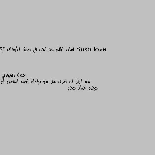 لماذا نؤلم من نحب في بعض الأوقات ؟؟ 😔 من اجل ان نعرف هل هو يبادلنا نفس الشعور ام مجرد خيال محب