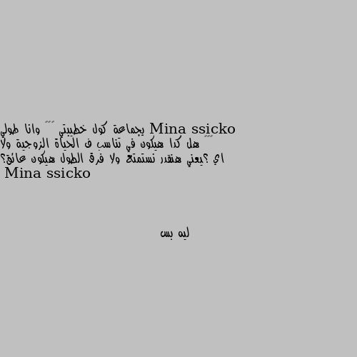 يجماعة كول خطيبتي ١٥٣ وانا طولي ١٧٦ هل كدا هيكون في تناسب ف الحياة الزوجية ولا اي ؟يعني هنقدر نستمتع ولا فرق الطول هيكون عائق؟ ليه بس