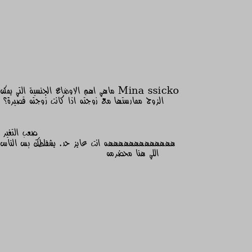 ماهي اهم الاوضاع الجنسية التي يمكن الزوج ممارستها مع زوجته اذا كانت زوجته قصيرة؟ هههههههههههههه انت عايز حد. يشقلطك بس الناس اللي هنا محضرمه