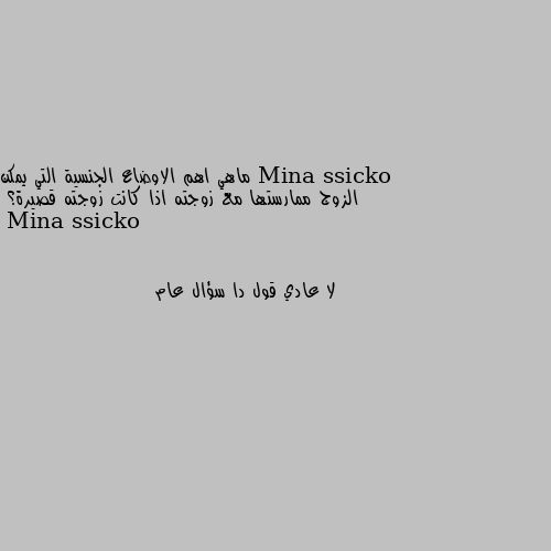 ماهي اهم الاوضاع الجنسية التي يمكن الزوج ممارستها مع زوجته اذا كانت زوجته قصيرة؟ لا عادي قول دا سؤال عام