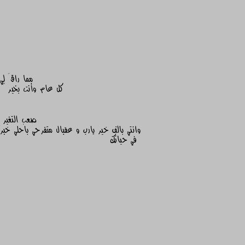 كل عام وأنت بخير 🌹 وانتي بالف خير يارب و عقبال متفرحي باحلي خبر في حياتك