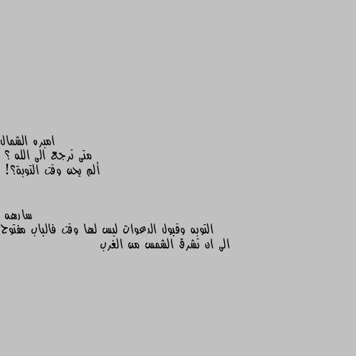 متى ترجع الى الله ؟
ألم يحن وقت التوبة؟! التوبه وقبول الدعوات ليس لها وقت فالباب مفتوح الى ان تشرق الشمس من الغرب