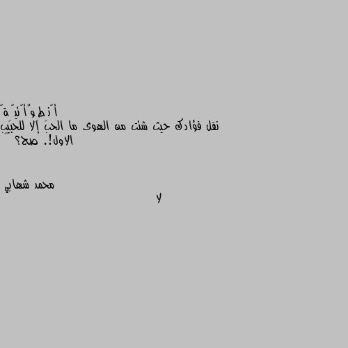 نقل فؤادك حيث شئت من الهوى ما الحب إلا للحبيب الاول!. صح؟ ☹️ لا