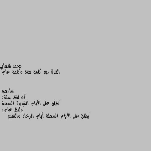 الفرق بين كلمة سنة وكلمة عام ‏أن لفظ سنة:
‏تطلق على الأيام الشديدة الصعبة
‏ولفظ عام:
‏يطلق على الأيام السهلة أيام الرخاء والنعيم