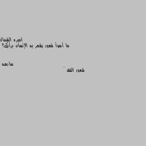 ما أسوأ شعور يشعر به الإنسان برأيك؟ شعور الفقد 💔