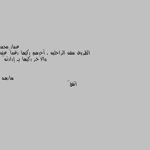 الظروف سفن الراحلين ، أحدهم ركبها رغماً عنه والآخر ركبها بـ إرادته😔💔 اتفق👌🏿