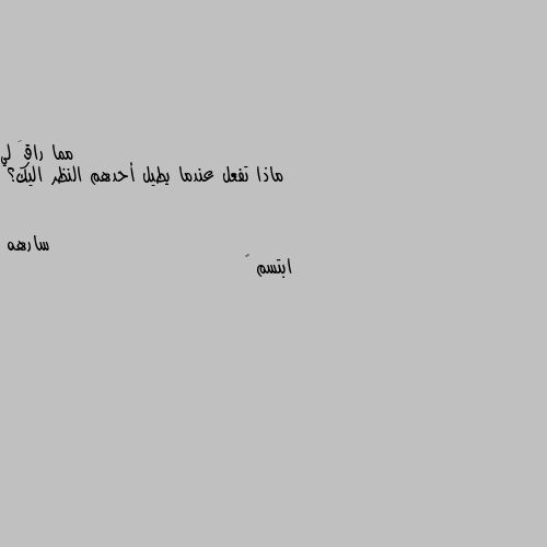 ماذا تفعل عندما يطيل أحدهم النظر اليك؟ ابتسم 🙈