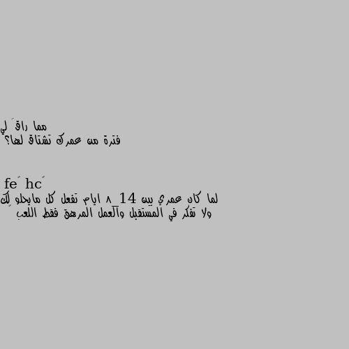 فترة من عمرك تشتاق لها؟ لما كان عمري بين 8_14 ايام تفعل كل مايحلو لك ولا تفكر في المستقبل والعمل المرهق فقط اللعب 🥰