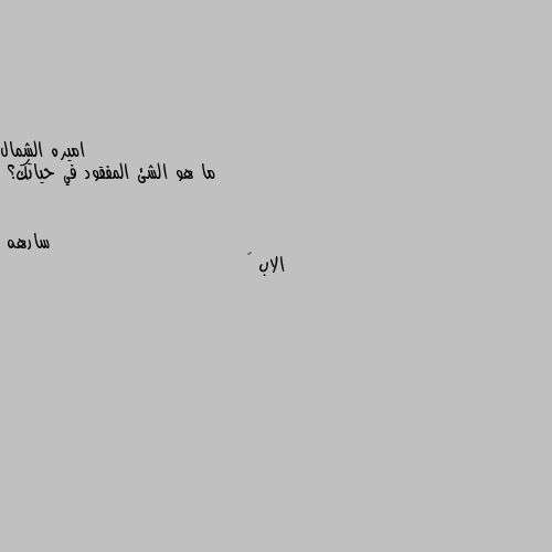 ما هو الشئ المفقود في حياتك؟ الاب 💔