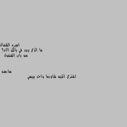 ما الذي يدور في بالك الآن؟
من باب الفضول ☺ اشتري اثنين شاورما واحد بيبسي