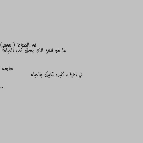 ما هو الشئ الذي يجعلك تحب الحياة؟ في اشيا ء كثيره تحببك بالحياه ..