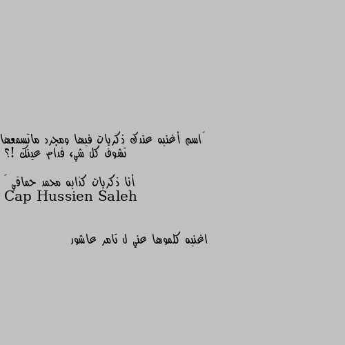 ‏اسم أغنيه عندك ذكريات فيها ومجرد ماتسمعها تشوف كل شيء قدام عينك !؟ 

أنا ذكريات كذابه محمد حماقي 💔 اغنيه كلموها عني ل تامر عاشور