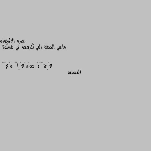 ماهي الصفة التي تكرهها في نفسك؟ العصبيه