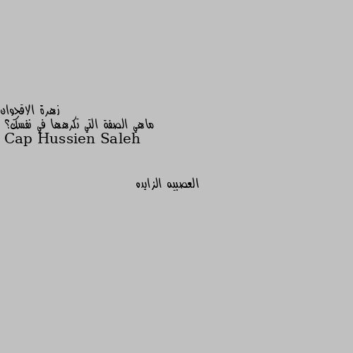 ماهي الصفة التي تكرهها في نفسك؟ العصبيه الزايده