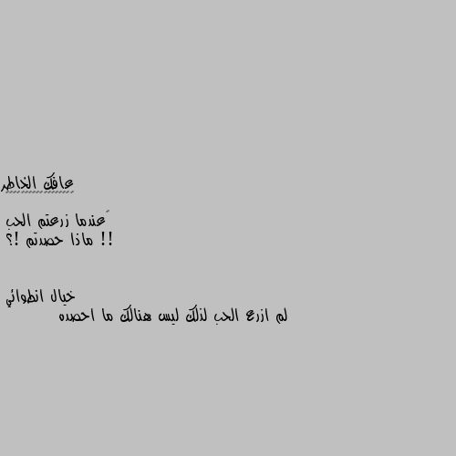 ‏عندما زرعتم الحب !!
ماذا حصدتم !؟ لم ازرع الحب لذلك ليس هنالك ما احصده